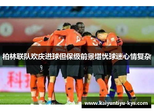 柏林联队欢庆进球但保级前景堪忧球迷心情复杂