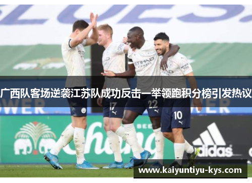 广西队客场逆袭江苏队成功反击一举领跑积分榜引发热议
