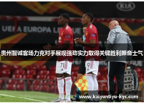 贵州智诚客场力克对手展现强劲实力取得关键胜利振奋士气
