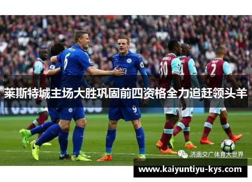 莱斯特城主场大胜巩固前四资格全力追赶领头羊