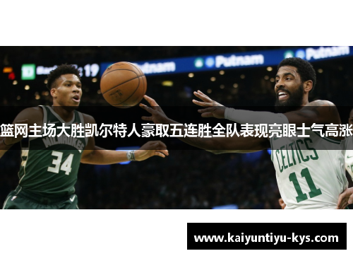 篮网主场大胜凯尔特人豪取五连胜全队表现亮眼士气高涨