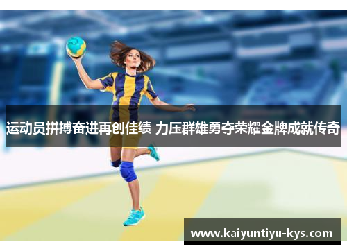 运动员拼搏奋进再创佳绩 力压群雄勇夺荣耀金牌成就传奇