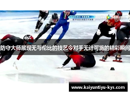 防守大师展现无与伦比的技艺令对手无计可施的精彩瞬间