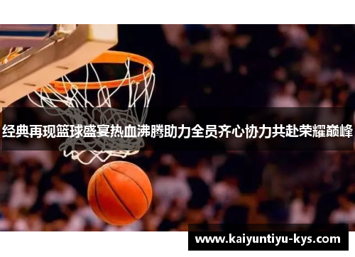 经典再现篮球盛宴热血沸腾助力全员齐心协力共赴荣耀巅峰