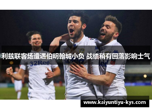 利兹联客场遭遇伯明翰城小负 战绩稍有回落影响士气
