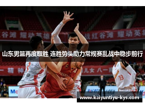 山东男篮再度取胜 连胜势头助力常规赛乱战中稳步前行