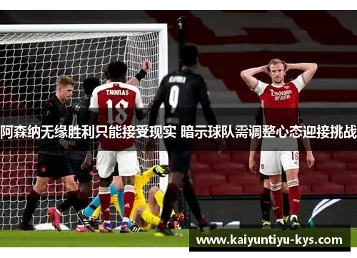 阿森纳无缘胜利只能接受现实 暗示球队需调整心态迎接挑战