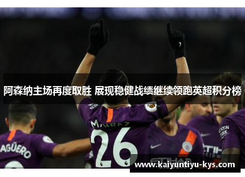 阿森纳主场再度取胜 展现稳健战绩继续领跑英超积分榜