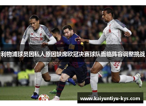 利物浦球员因私人原因缺席欧冠决赛球队面临阵容调整挑战
