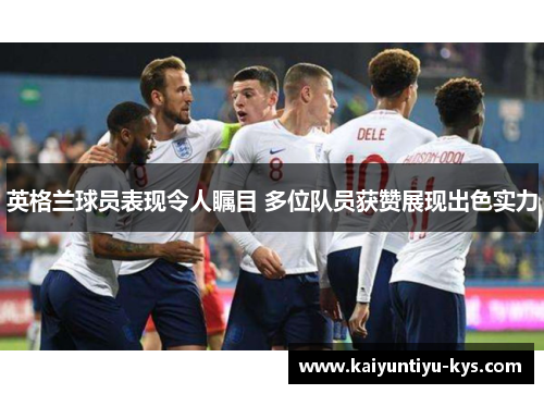 英格兰球员表现令人瞩目 多位队员获赞展现出色实力