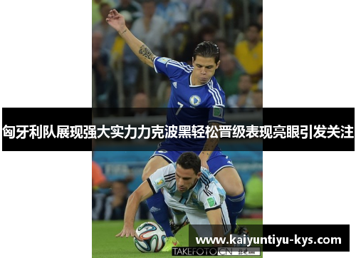 匈牙利队展现强大实力力克波黑轻松晋级表现亮眼引发关注