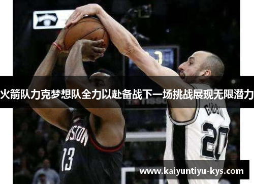 火箭队力克梦想队全力以赴备战下一场挑战展现无限潜力