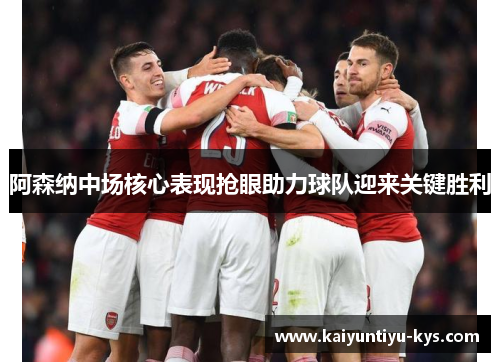 阿森纳中场核心表现抢眼助力球队迎来关键胜利