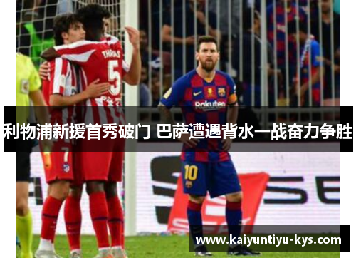 利物浦新援首秀破门 巴萨遭遇背水一战奋力争胜