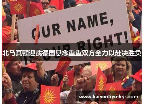 北马其顿迎战德国悬念重重双方全力以赴决胜负