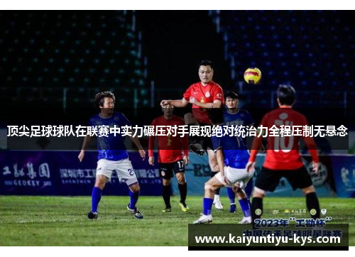 顶尖足球球队在联赛中实力碾压对手展现绝对统治力全程压制无悬念
